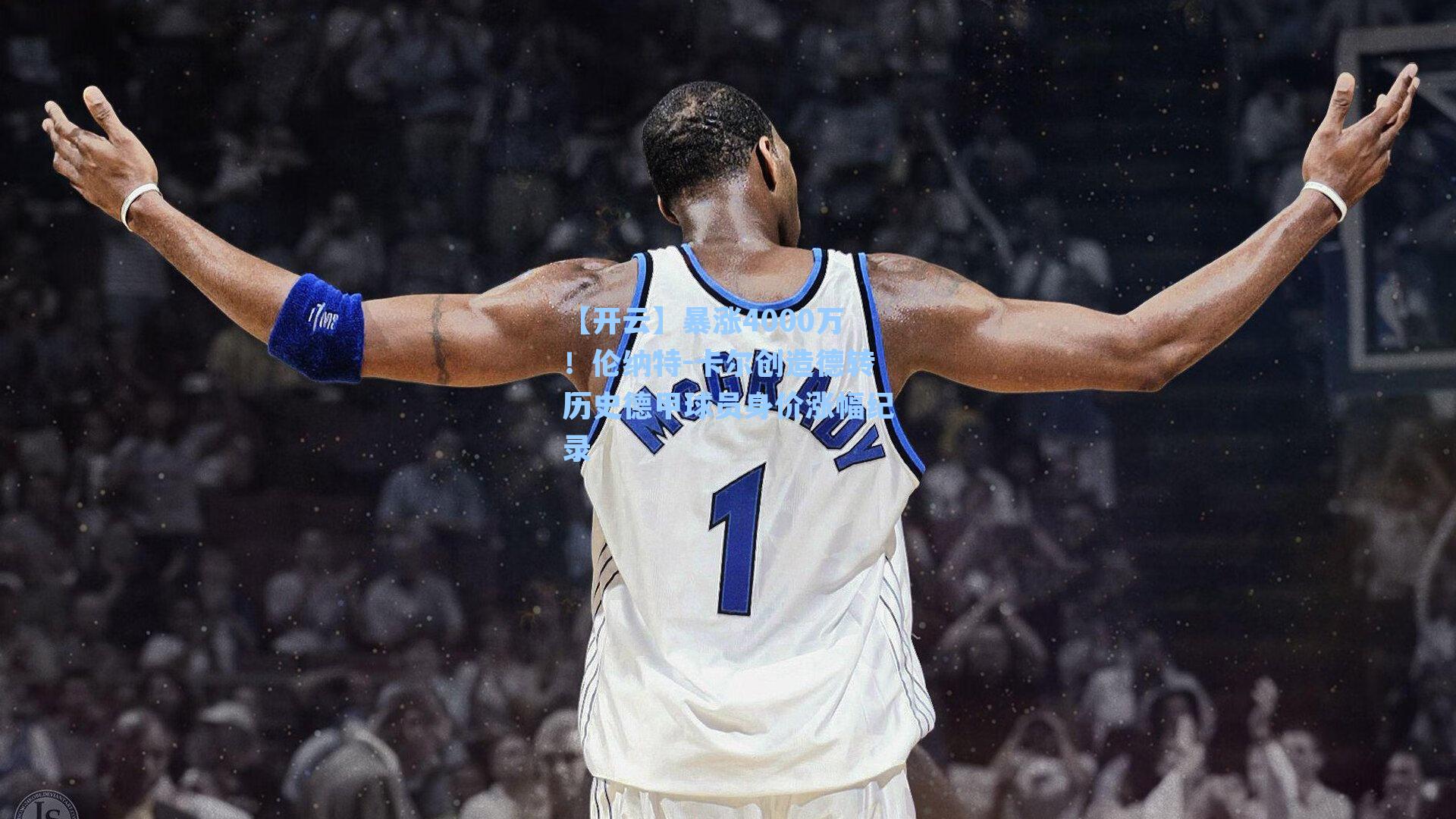 暴涨4000万！伦纳特-卡尔创造德转历史德甲球员身价涨幅纪录