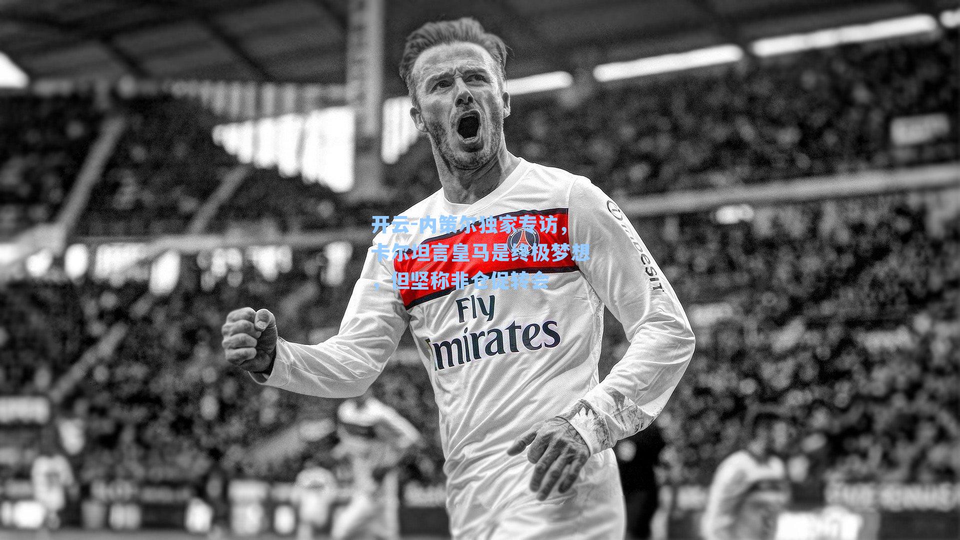 内策尔独家专访，卡尔坦言皇马是终极梦想，但坚称非仓促转会