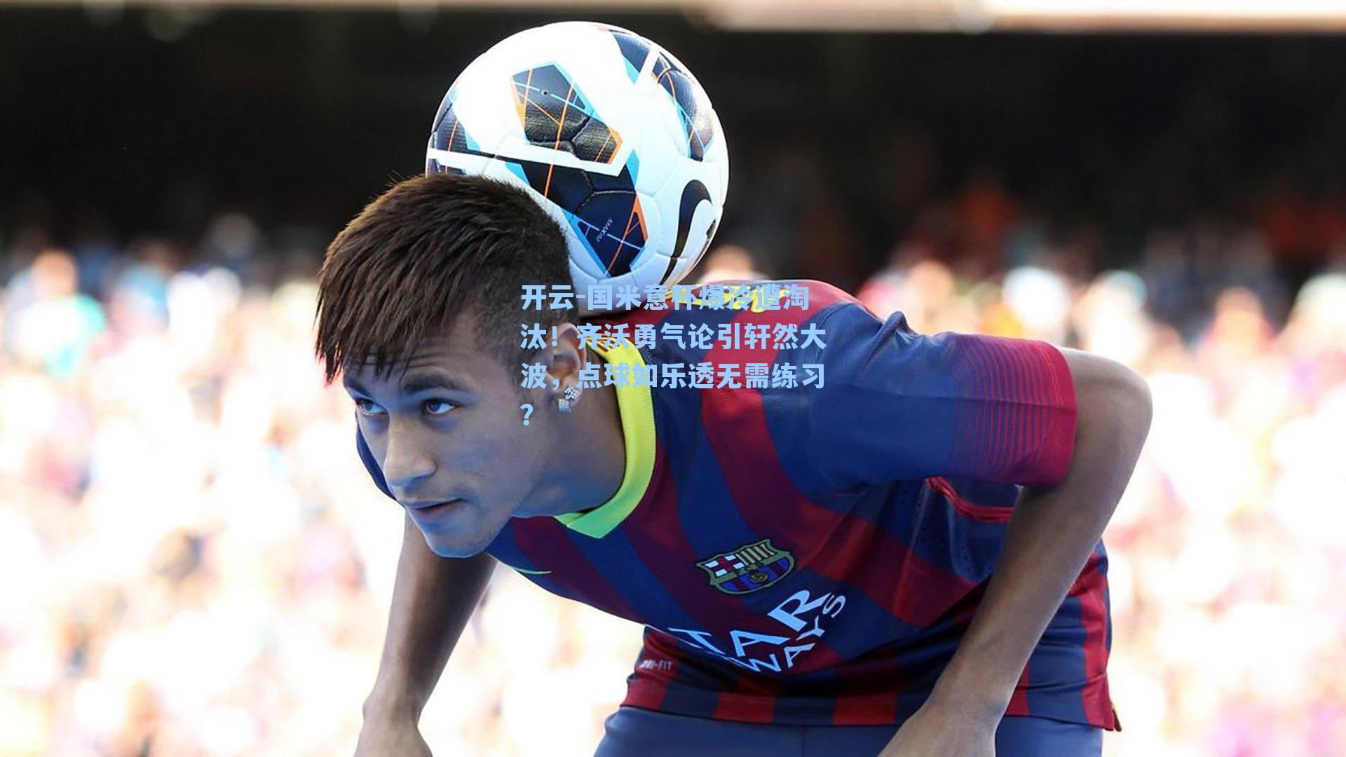 国米意杯爆冷遭淘汰！齐沃勇气论引轩然大波，点球如乐透无需练习？