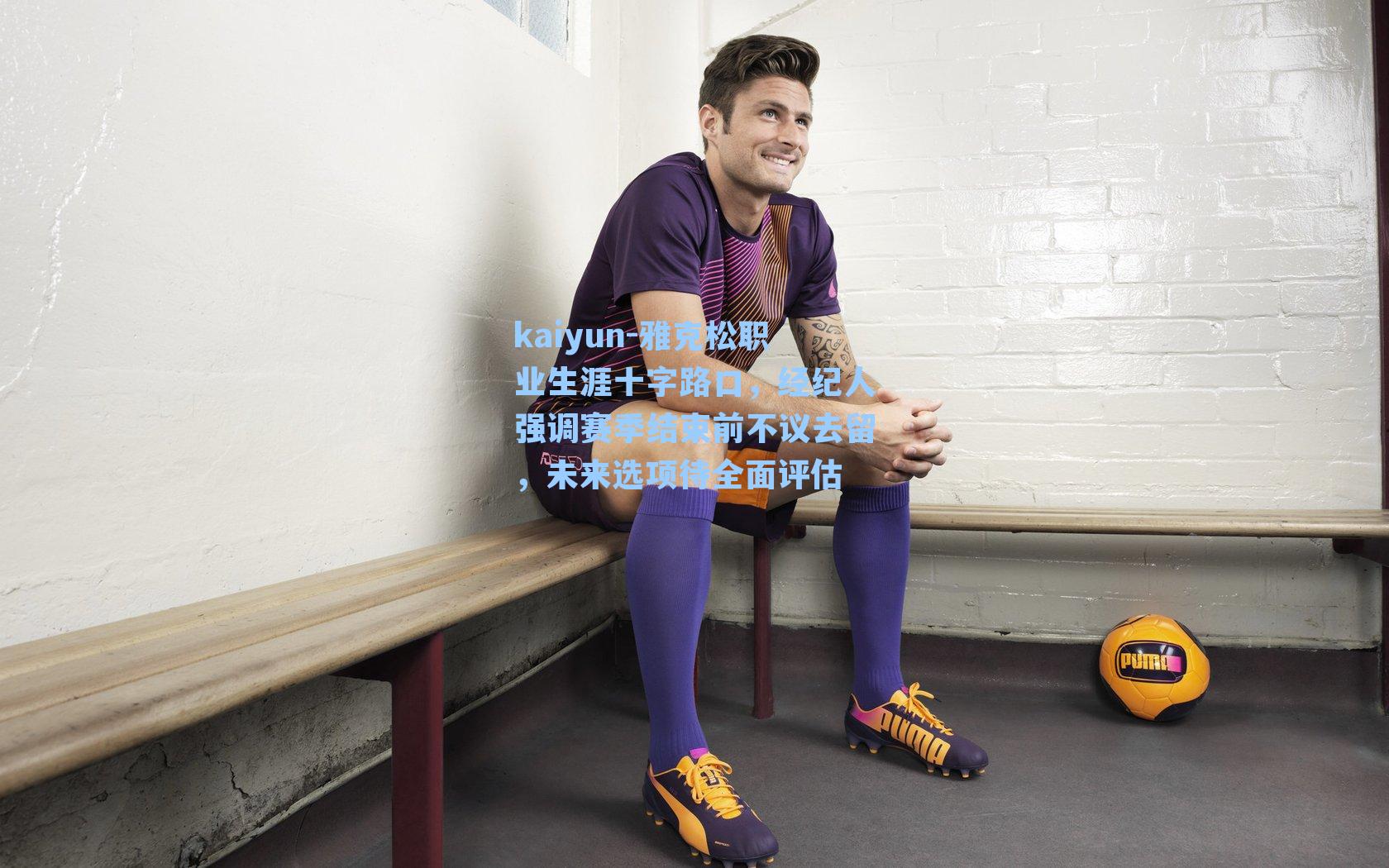 雅克松职业生涯十字路口，经纪人强调赛季结束前不议去留，未来选项待全面评估