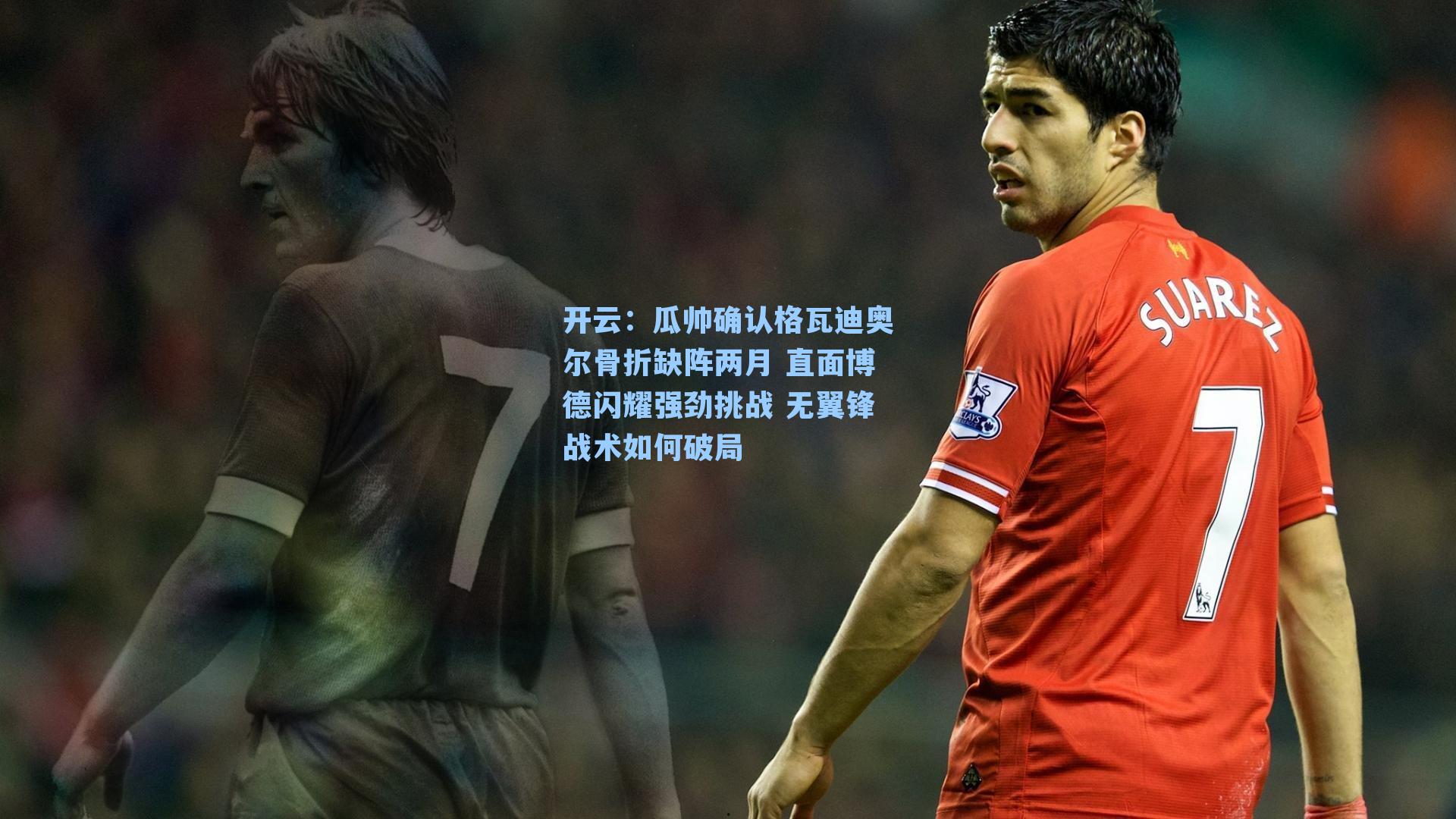 瓜帅确认格瓦迪奥尔骨折缺阵两月 直面博德闪耀强劲挑战 无翼锋战术如何破局