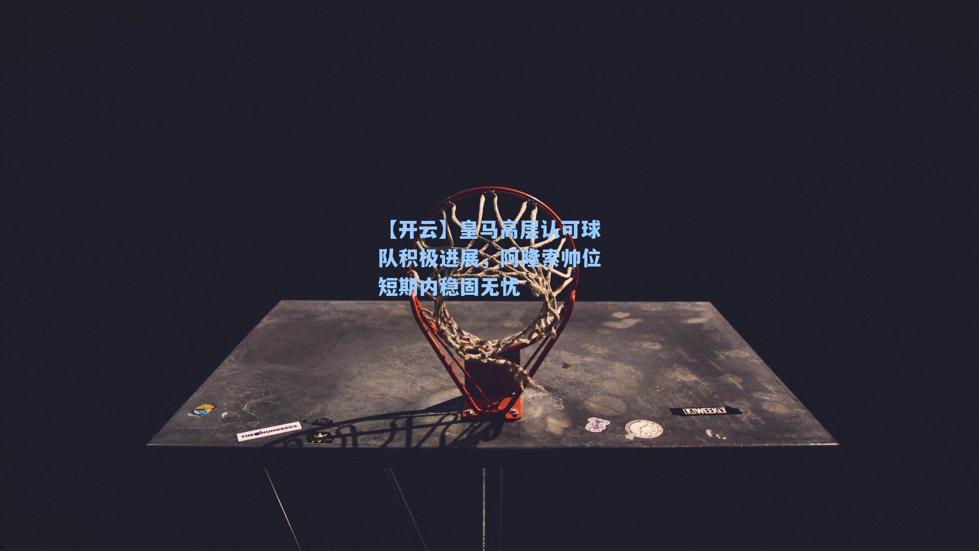 皇马高层认可球队积极进展，阿隆索帅位短期内稳固无忧