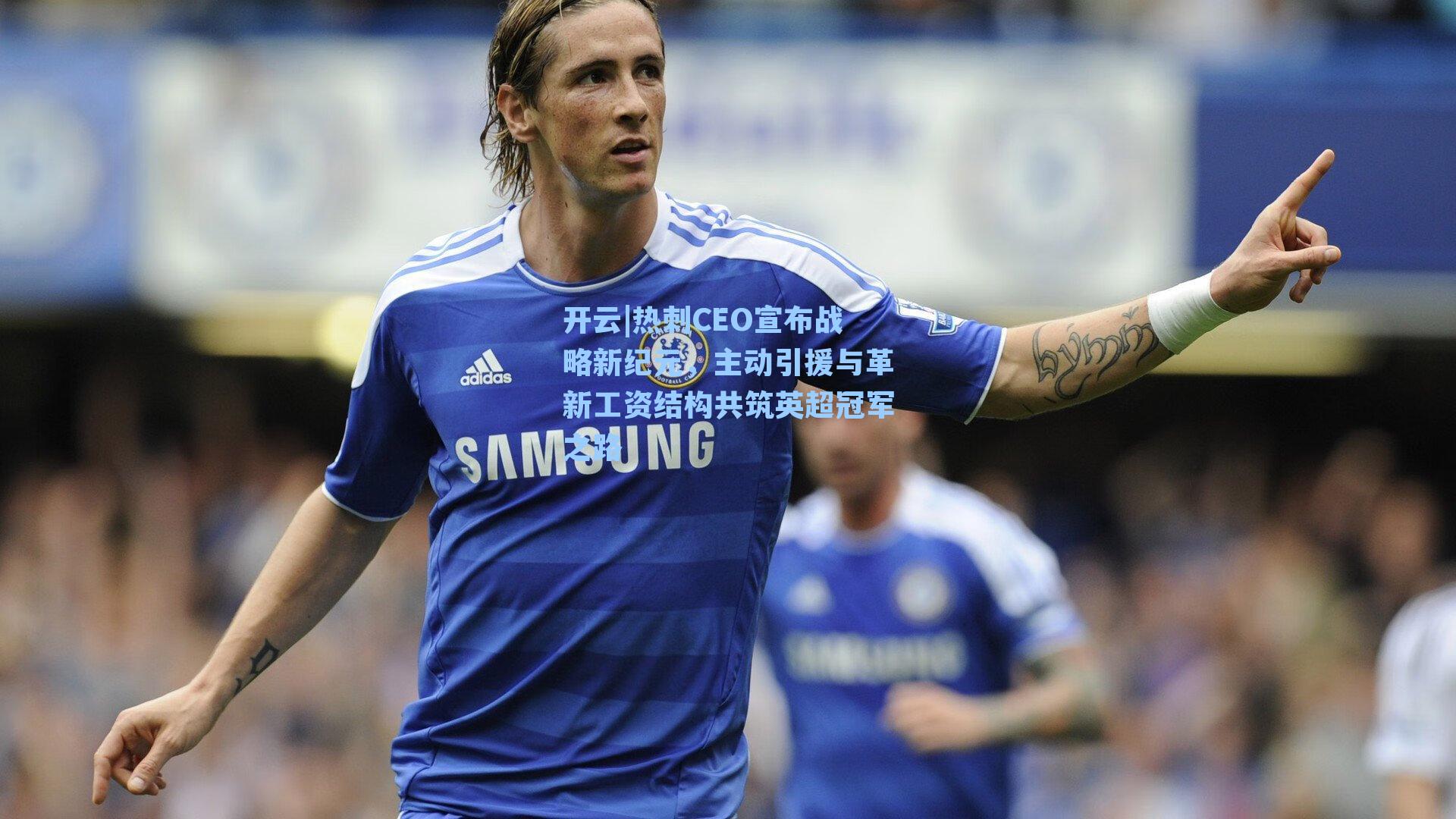 热刺CEO宣布战略新纪元,主动引援与革新工资结构共筑英超冠军之路