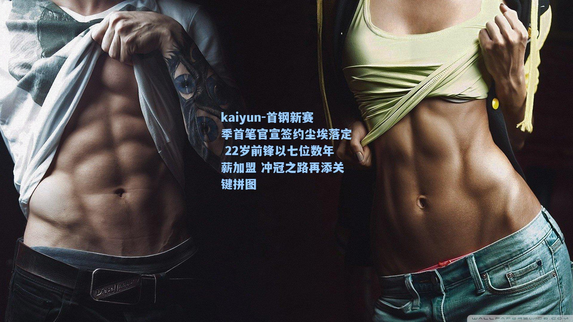 首钢新赛季首笔官宣签约尘埃落定 22岁前锋以七位数年薪加盟 冲冠之路再添关键拼图