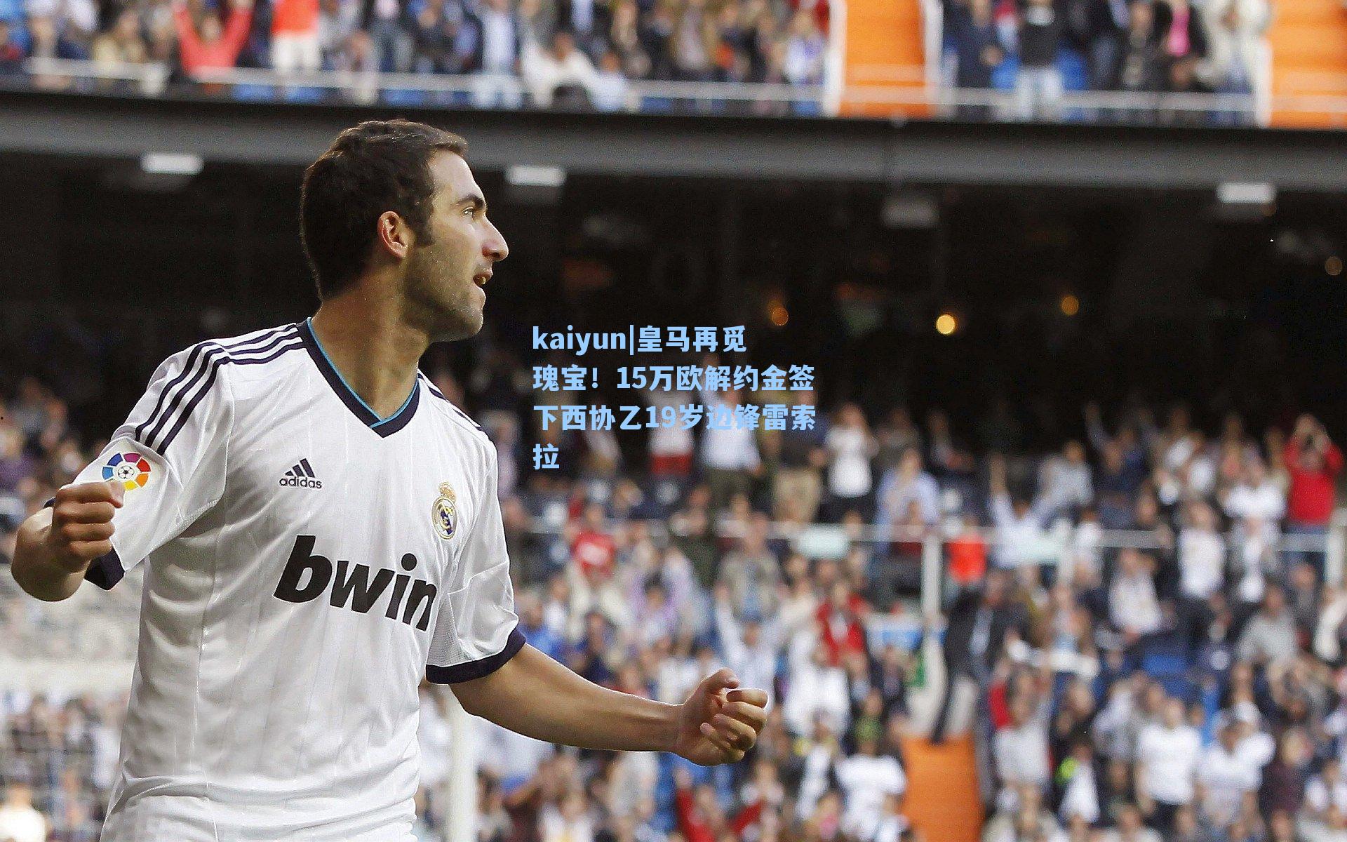 皇马再觅瑰宝！15万欧解约金签下西协乙19岁边锋雷索拉