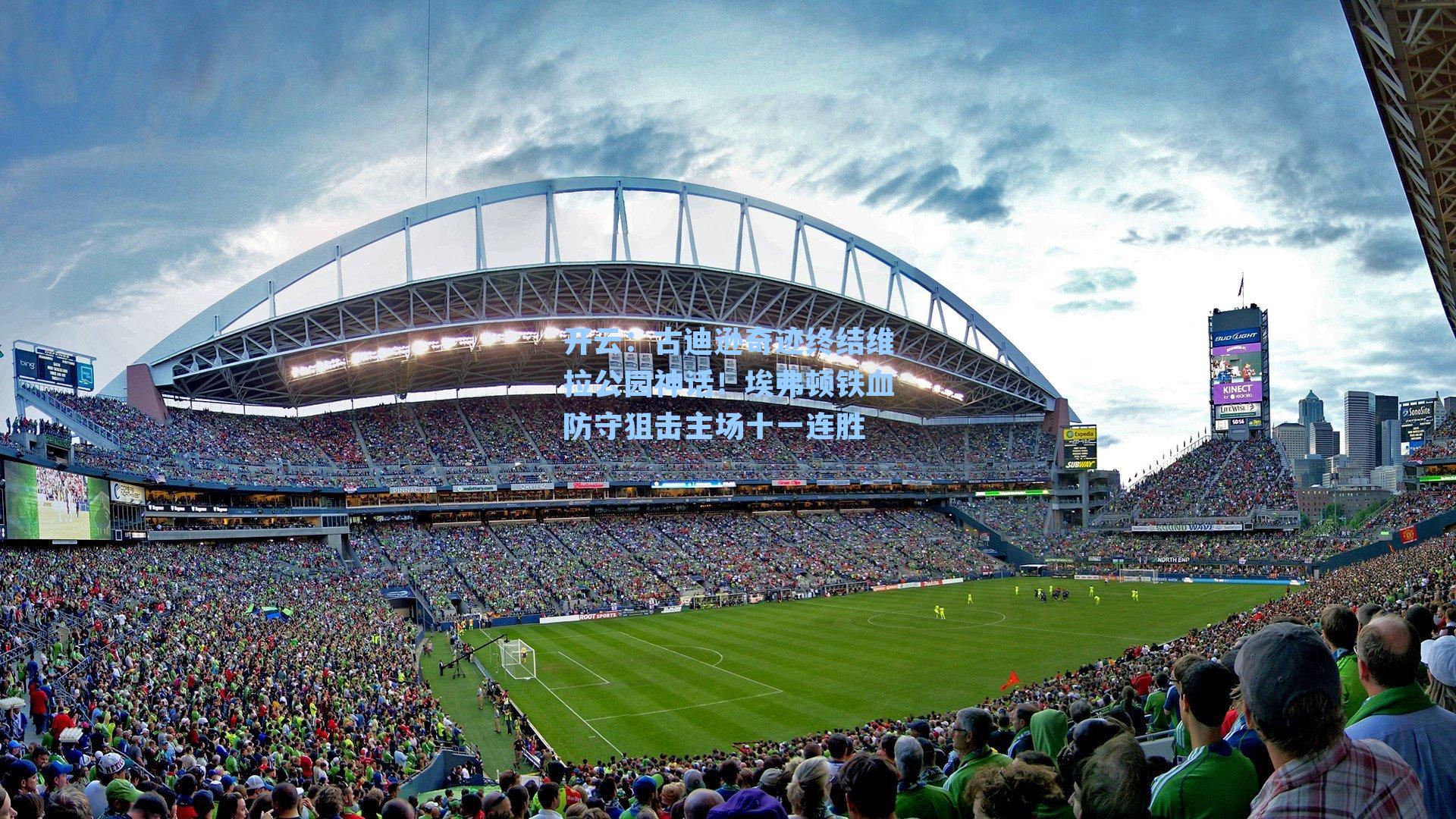 古迪逊奇迹终结维拉公园神话！埃弗顿铁血防守狙击主场十一连胜