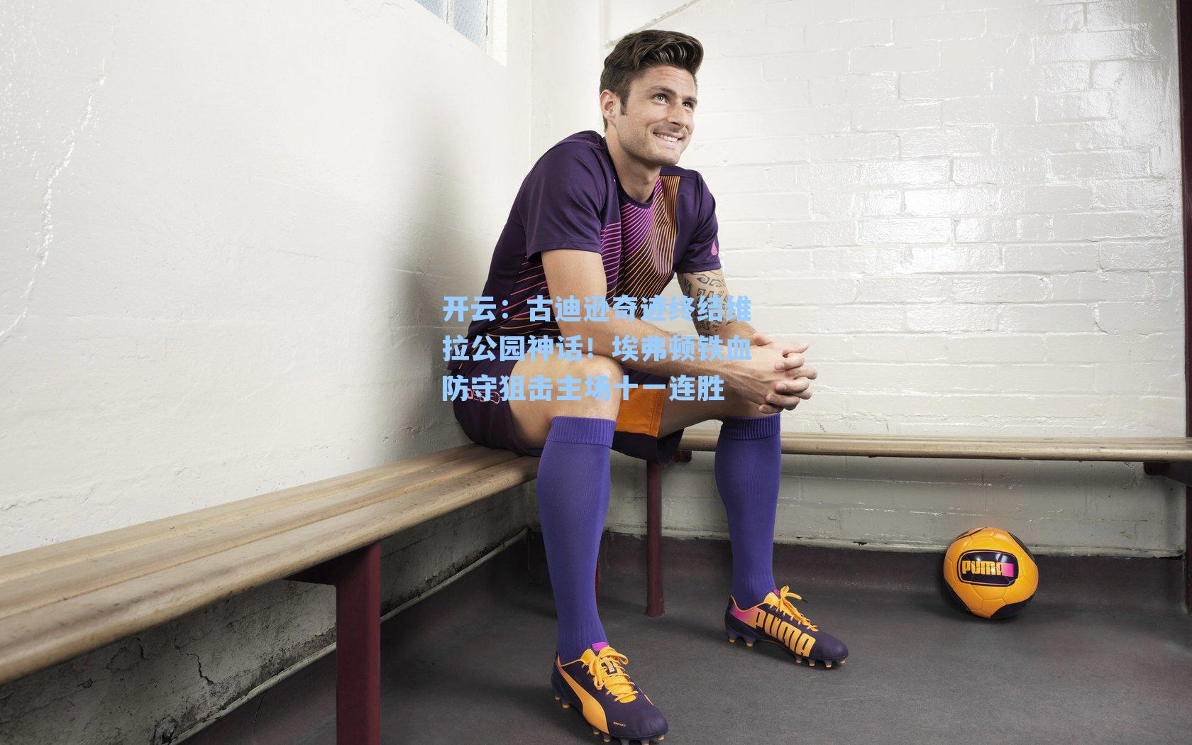 古迪逊奇迹终结维拉公园神话！埃弗顿铁血防守狙击主场十一连胜