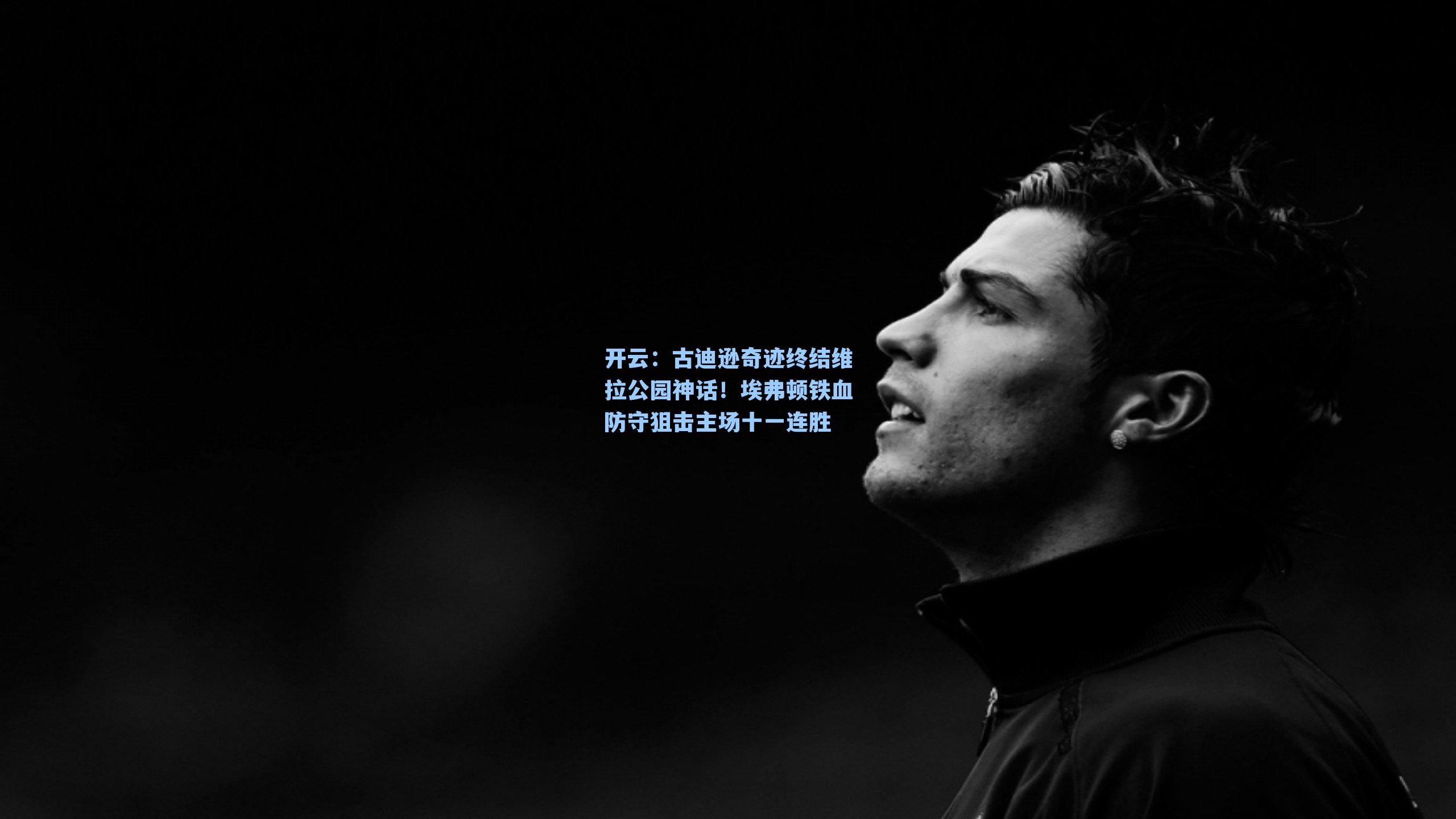 古迪逊奇迹终结维拉公园神话！埃弗顿铁血防守狙击主场十一连胜