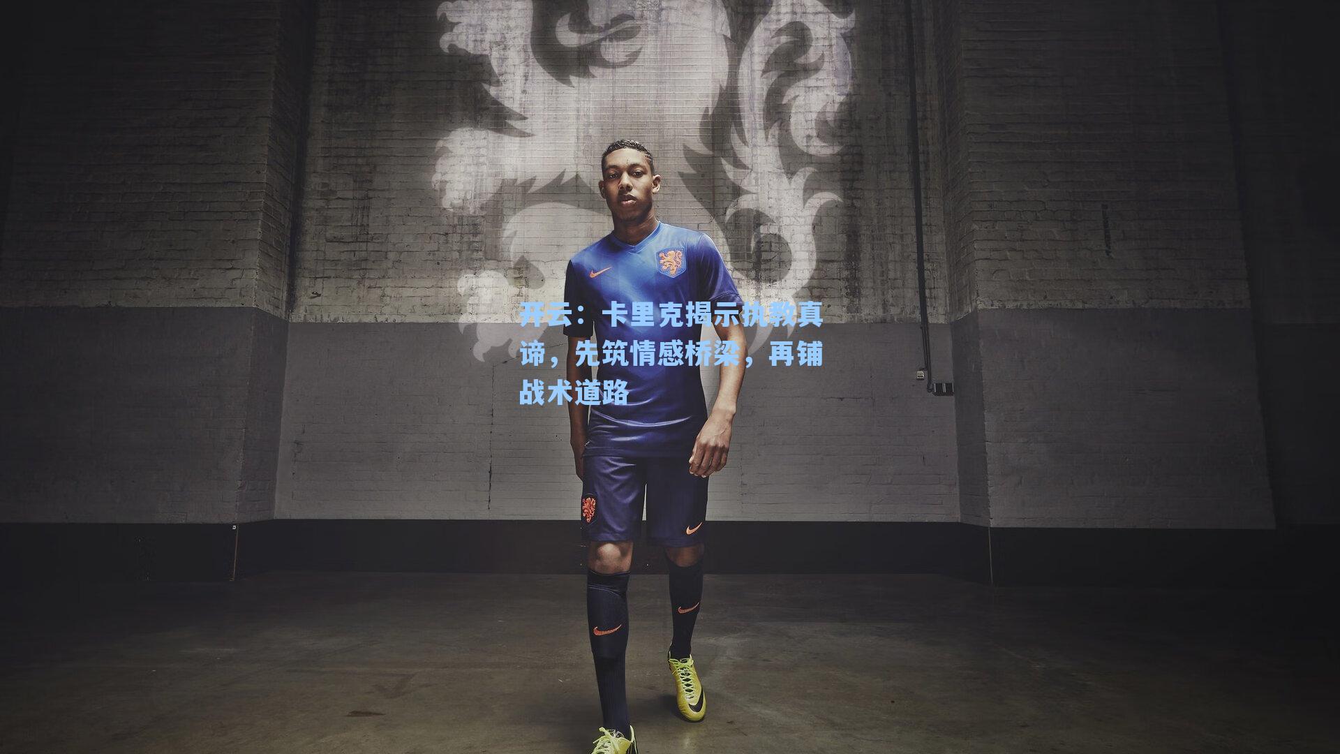 卡里克揭示执教真谛，先筑情感桥梁，再铺战术道路