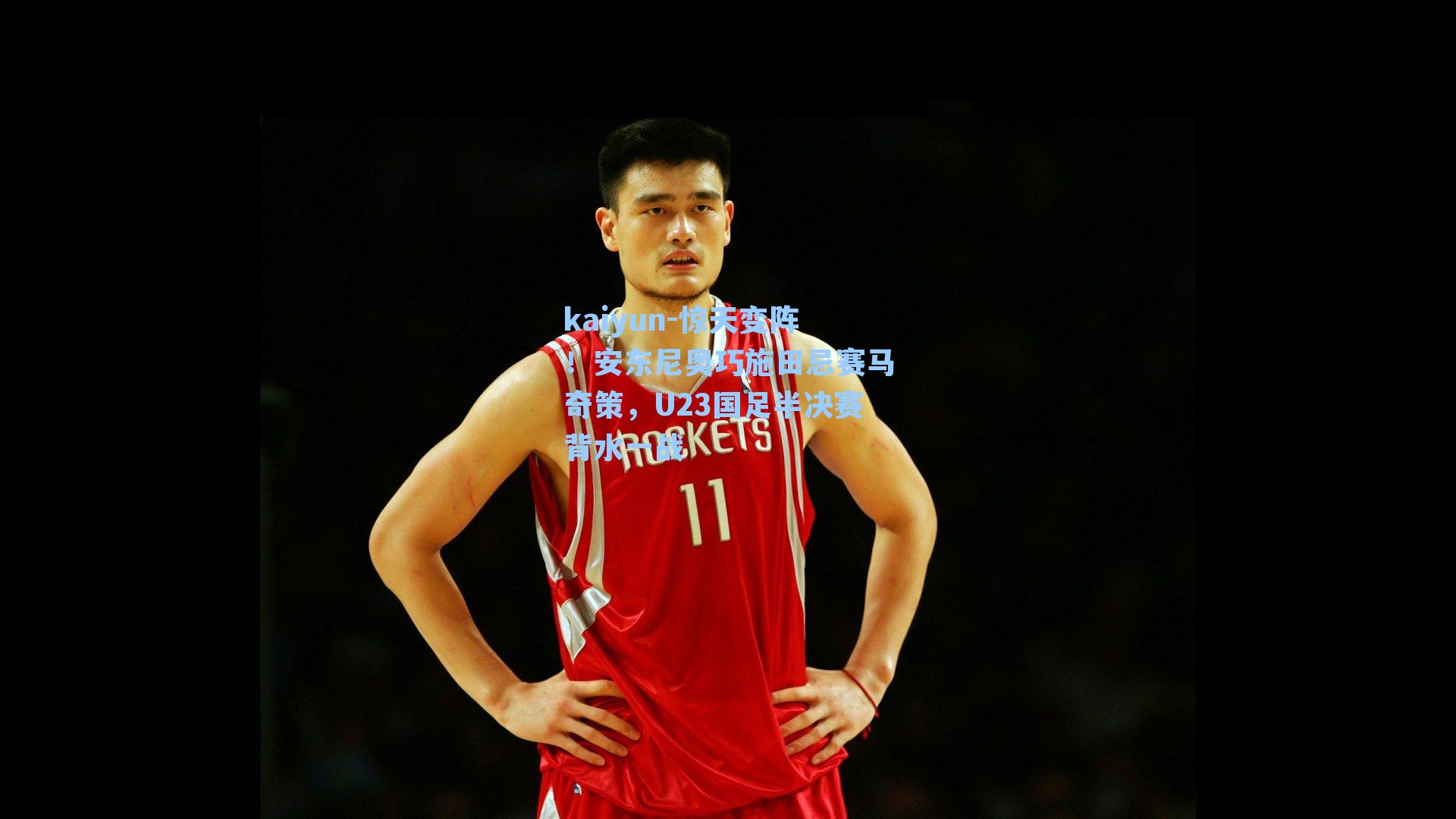 惊天变阵！安东尼奥巧施田忌赛马奇策，U23国足半决赛背水一战